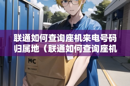 聯(lián)通如何查詢座機(jī)來電號(hào)碼歸屬地（聯(lián)通如何查詢座機(jī)來電號(hào)碼歸屬地信息）