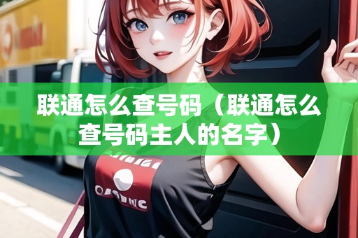 聯(lián)通怎么查號(hào)碼（聯(lián)通怎么查號(hào)碼主人的名字）