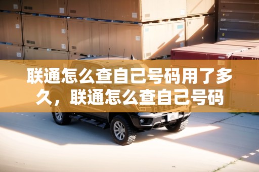 聯(lián)通怎么查自己號碼用了多久，聯(lián)通怎么查自己號碼