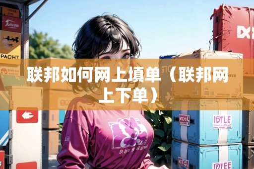 聯(lián)邦如何網(wǎng)上填單（聯(lián)邦網(wǎng)上下單）