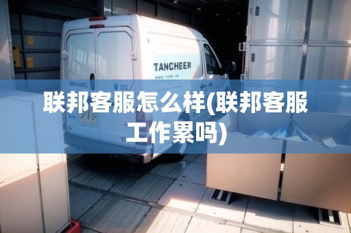 聯(lián)邦客服怎么樣(聯(lián)邦客服工作累嗎)