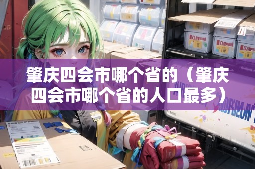 肇慶四會(huì)市哪個(gè)省的（肇慶四會(huì)市哪個(gè)省的人口最多）