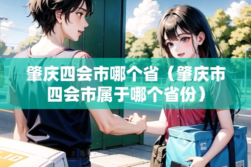 肇慶四會(huì)市哪個(gè)?。ㄕ貞c市四會(huì)市屬于哪個(gè)省份）