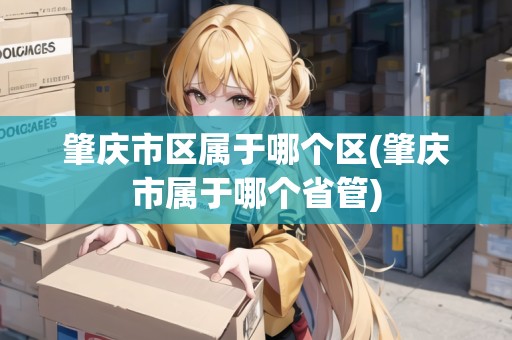 肇慶市區(qū)屬于哪個區(qū)(肇慶市屬于哪個省管)