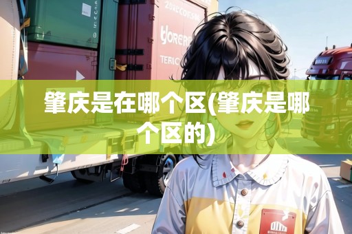 肇慶是在哪個區(qū)(肇慶是哪個區(qū)的)