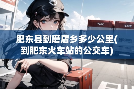 肥東縣到磨店鄉(xiāng)多少公里(到肥東火車站的公交車)