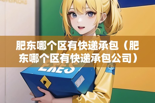 肥東哪個(gè)區(qū)有快遞承包（肥東哪個(gè)區(qū)有快遞承包公司）