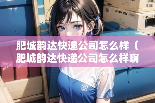 肥城韻達(dá)快遞公司怎么樣（肥城韻達(dá)快遞公司怎么樣?。? title=