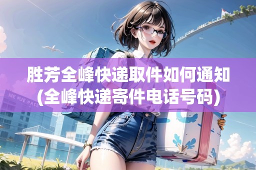 勝芳全峰快遞取件如何通知(全峰快遞寄件電話號(hào)碼)