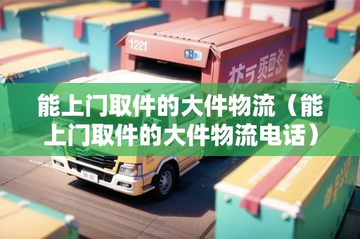能上門取件的大件物流（能上門取件的大件物流電話）
