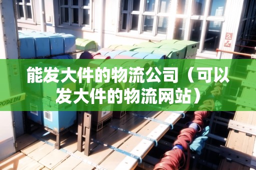 能發(fā)大件的物流公司(可以發(fā)大件的物流網(wǎng)站) 能發(fā)大件的物流公司(可以發(fā)大件的物流網(wǎng)站)