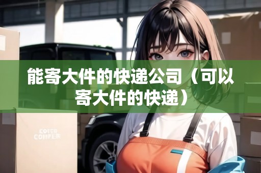 能寄大件的快遞公司(可以寄大件的快遞) 能寄大件的快遞公司(可以寄大件的快遞)