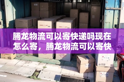 騰龍物流可以寄快遞嗎現(xiàn)在怎么寄，騰龍物流可以寄快遞嗎現(xiàn)在