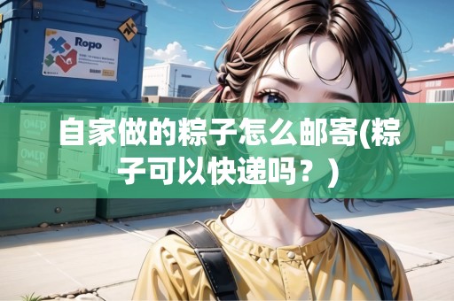 自家做的粽子怎么郵寄(粽子可以快遞嗎？)
