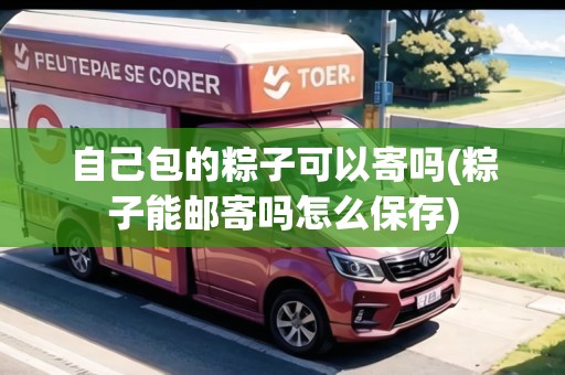 自己包的粽子可以寄嗎(粽子能郵寄嗎怎么保存) 自己包的粽子可以寄嗎(粽子能郵寄嗎怎么保存)