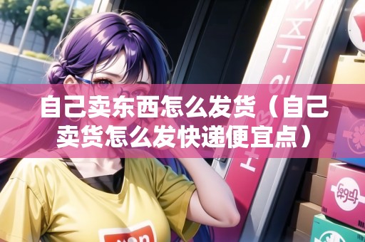 自己賣東西怎么發(fā)貨(自己賣貨怎么發(fā)快遞便宜點) 自己賣東西怎么發(fā)貨(自己賣貨怎么發(fā)快遞便宜點)