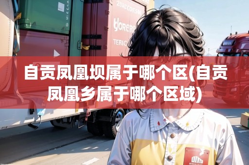 自貢鳳凰壩屬于哪個(gè)區(qū)(自貢鳳凰鄉(xiāng)屬于哪個(gè)區(qū)域)