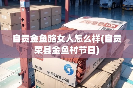 自貢金魚路女人怎么樣(自貢榮縣金魚村節(jié)日)