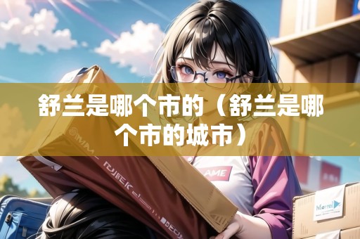 舒蘭是哪個(gè)市的（舒蘭是哪個(gè)市的城市）