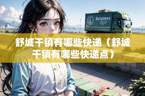 舒城干鎮(zhèn)有哪些快遞（舒城干鎮(zhèn)有哪些快遞點）