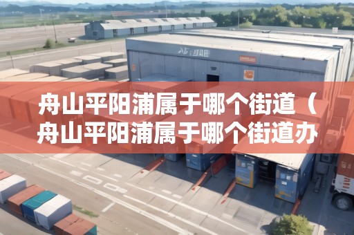 舟山平陽(yáng)浦屬于哪個(gè)街道（舟山平陽(yáng)浦屬于哪個(gè)街道辦事處）