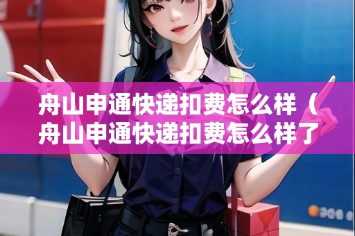 舟山申通快遞扣費怎么樣（舟山申通快遞扣費怎么樣了）