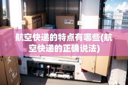 航空快遞的特點有哪些(航空快遞的正確說法)