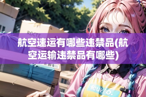 航空速運有哪些違禁品(航空運輸違禁品有哪些)