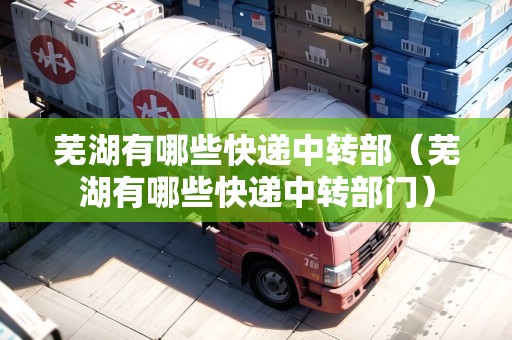 蕪湖有哪些快遞中轉(zhuǎn)部（蕪湖有哪些快遞中轉(zhuǎn)部門）
