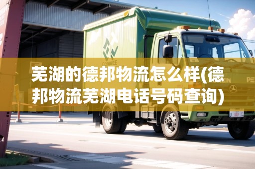蕪湖的德邦物流怎么樣(德邦物流蕪湖電話號碼查詢)