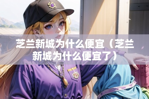 芝蘭新城為什么便宜（芝蘭新城為什么便宜了）