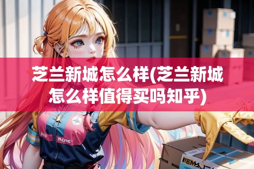芝蘭新城怎么樣(芝蘭新城怎么樣值得買嗎知乎)