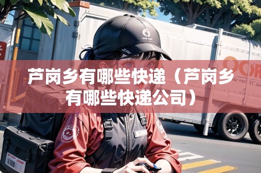 蘆崗鄉(xiāng)有哪些快遞（蘆崗鄉(xiāng)有哪些快遞公司）