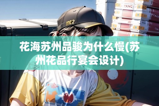 花海蘇州品駿為什么慢(蘇州花品行宴會(huì)設(shè)計(jì))