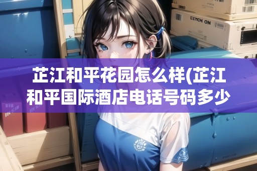芷江和平花園怎么樣(芷江和平國際酒店電話號碼多少)