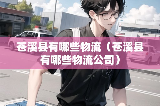蒼溪縣有哪些物流（蒼溪縣有哪些物流公司）
