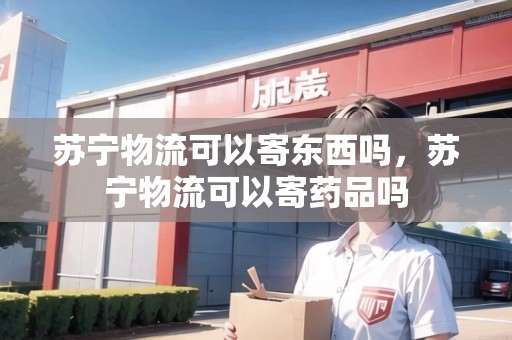 蘇寧物流可以寄東西嗎，蘇寧物流可以寄藥品嗎