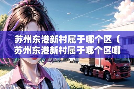 蘇州東港新村屬于哪個(gè)區(qū)（蘇州東港新村屬于哪個(gè)區(qū)哪個(gè)鎮(zhèn)）