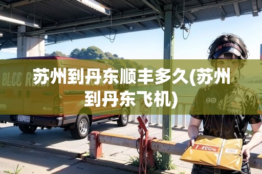 蘇州到丹東順豐多久(蘇州到丹東飛機)