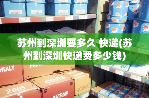蘇州到深圳要多久 快遞(蘇州到深圳快遞費多少錢)