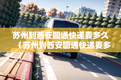 蘇州到西安圓通快遞要多久（蘇州到西安圓通快遞要多久能到）