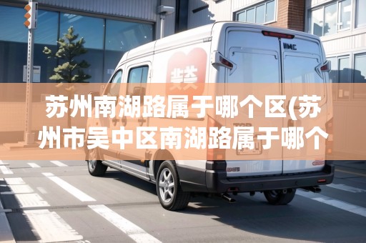 蘇州南湖路屬于哪個區(qū)(蘇州市吳中區(qū)南湖路屬于哪個鎮(zhèn)) 蘇州南湖路屬于哪個區(qū)(蘇州市吳中區(qū)南湖路屬于哪個鎮(zhèn))