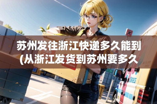 蘇州發(fā)往浙江快遞多久能到(從浙江發(fā)貨到蘇州要多久)