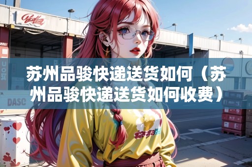 蘇州品駿快遞送貨如何（蘇州品駿快遞送貨如何收費(fèi)）