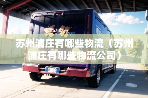 蘇州浦莊有哪些物流（蘇州浦莊有哪些物流公司）