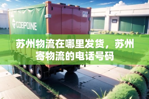 蘇州物流在哪里發(fā)貨，蘇州寄物流的電話號碼