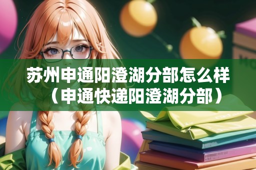 蘇州申通陽澄湖分部怎么樣（申通快遞陽澄湖分部）