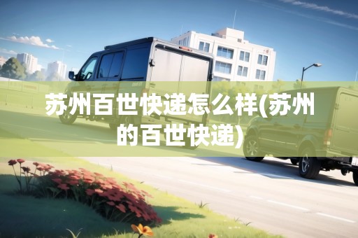 蘇州百世快遞怎么樣(蘇州的百世快遞)
