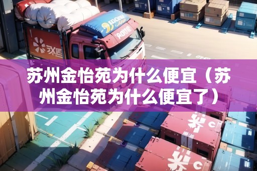 蘇州金怡苑為什么便宜（蘇州金怡苑為什么便宜了）