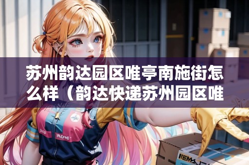 蘇州韻達(dá)園區(qū)唯亭南施街怎么樣（韻達(dá)快遞蘇州園區(qū)唯亭鎮(zhèn)公司）
